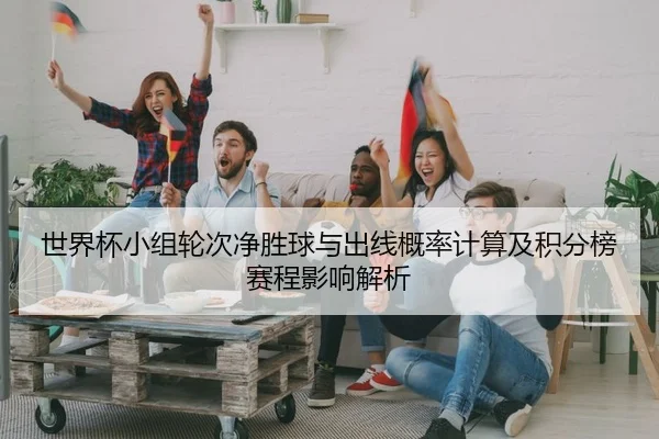 世界杯小组轮次净胜球与出线概率计算及积分榜赛程影响解析