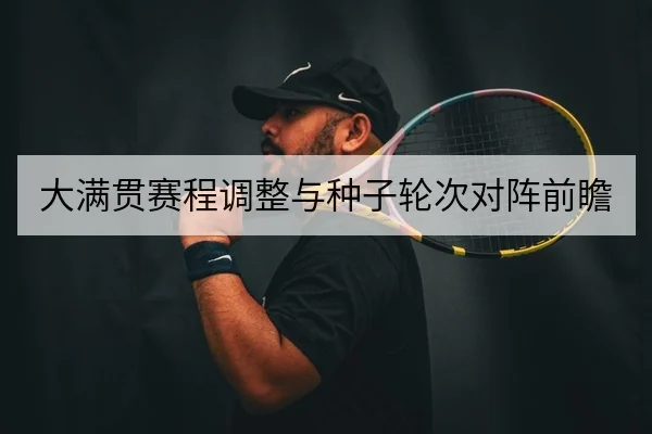 大满贯赛程调整与种子轮次对阵前瞻