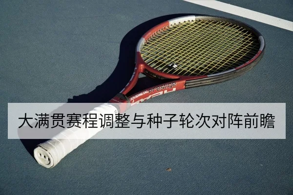 大满贯赛程调整与种子轮次对阵前瞻